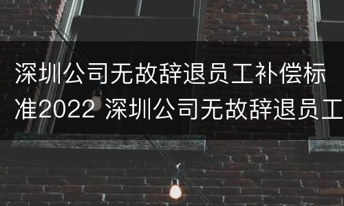 深圳公司无故辞退员工补偿标准2022 深圳公司无故辞退员工补偿标准2022最新