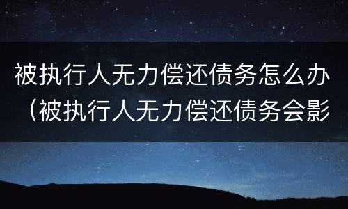 被执行人无力偿还债务怎么办（被执行人无力偿还债务会影响子女吗）