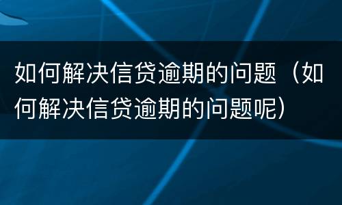 如何解决信贷逾期的问题（如何解决信贷逾期的问题呢）