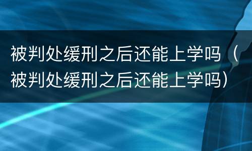 被判处缓刑之后还能上学吗（被判处缓刑之后还能上学吗）