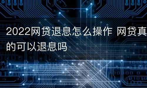 2022网贷退息怎么操作 网贷真的可以退息吗