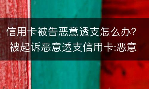 信用卡被告恶意透支怎么办？ 被起诉恶意透支信用卡:恶意透支怎么判定