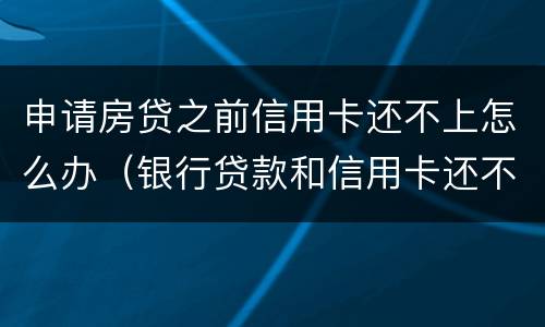 申请房贷之前信用卡还不上怎么办（银行贷款和信用卡还不上怎么办）