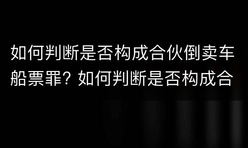 如何判断是否构成合伙倒卖车船票罪? 如何判断是否构成合伙倒卖车船票罪行