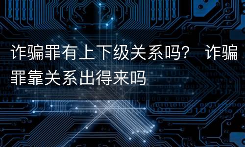 诈骗罪有上下级关系吗？ 诈骗罪靠关系出得来吗