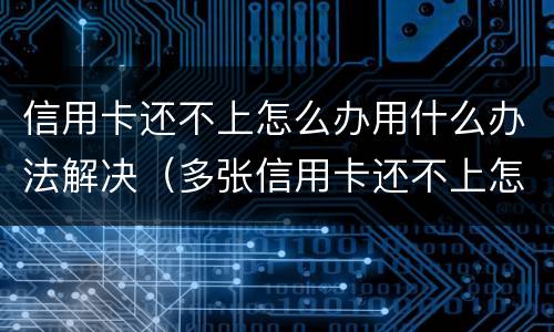 信用卡还不上怎么办用什么办法解决（多张信用卡还不上怎么办用什么办法解决）