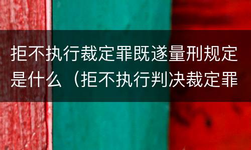 拒不执行裁定罪既遂量刑规定是什么（拒不执行判决裁定罪的量刑）