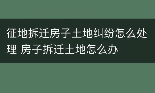 征地拆迁房子土地纠纷怎么处理 房子拆迁土地怎么办