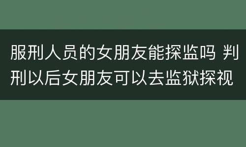 服刑人员的女朋友能探监吗 判刑以后女朋友可以去监狱探视吗
