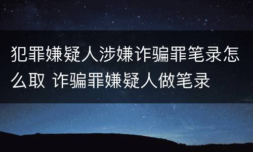 犯罪嫌疑人涉嫌诈骗罪笔录怎么取 诈骗罪嫌疑人做笔录
