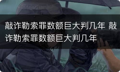 敲诈勒索罪数额巨大判几年 敲诈勒索罪数额巨大判几年