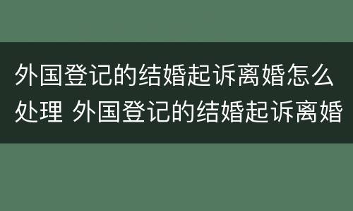外国登记的结婚起诉离婚怎么处理 外国登记的结婚起诉离婚怎么处理呢