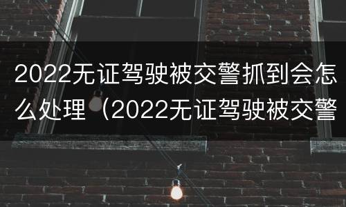 2022无证驾驶被交警抓到会怎么处理（2022无证驾驶被交警抓到会怎么处理呢）