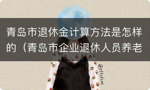 青岛市退休金计算方法是怎样的（青岛市企业退休人员养老金计算办法(现行）