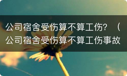 公司宿舍受伤算不算工伤？（公司宿舍受伤算不算工伤事故）