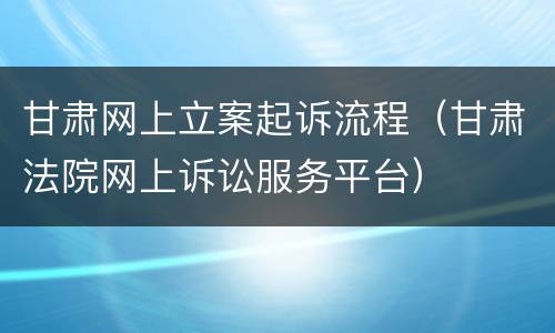 甘肃网上立案起诉流程（甘肃法院网上诉讼服务平台）