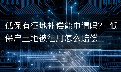 低保有征地补偿能申请吗？ 低保户土地被征用怎么赔偿