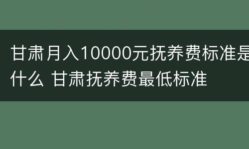 甘肃月入10000元抚养费标准是什么 甘肃抚养费最低标准