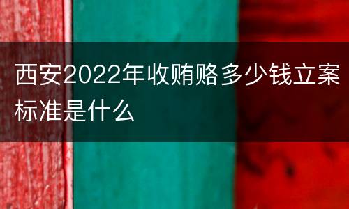 西安2022年收贿赂多少钱立案标准是什么