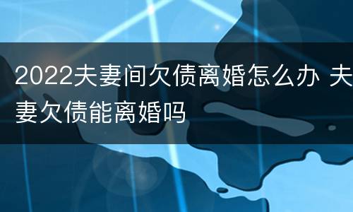 2022夫妻间欠债离婚怎么办 夫妻欠债能离婚吗