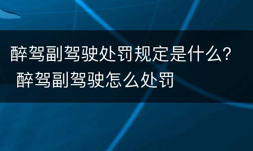 醉驾副驾驶处罚规定是什么？ 醉驾副驾驶怎么处罚