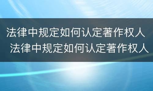 法律中规定如何认定著作权人 法律中规定如何认定著作权人的条件