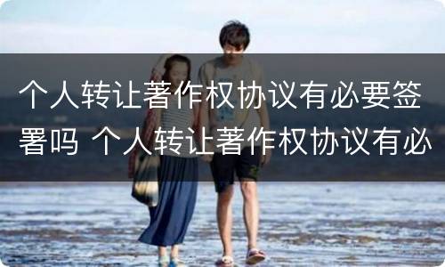 个人转让著作权协议有必要签署吗 个人转让著作权协议有必要签署吗为什么