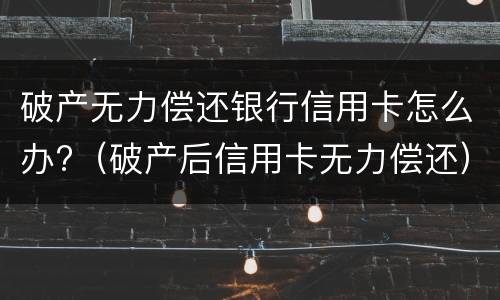 破产无力偿还银行信用卡怎么办?（破产后信用卡无力偿还）