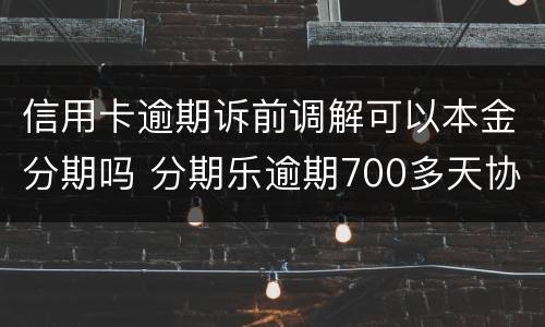 信用卡逾期诉前调解可以本金分期吗 分期乐逾期700多天协商还本金可以吗