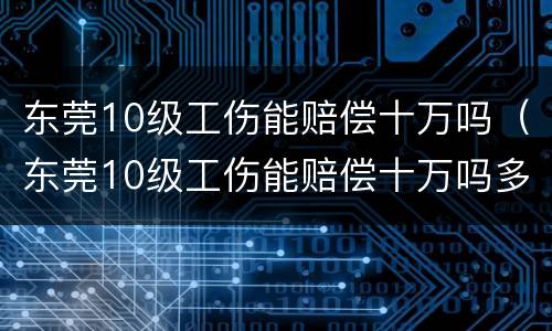 东莞10级工伤能赔偿十万吗（东莞10级工伤能赔偿十万吗多少钱）
