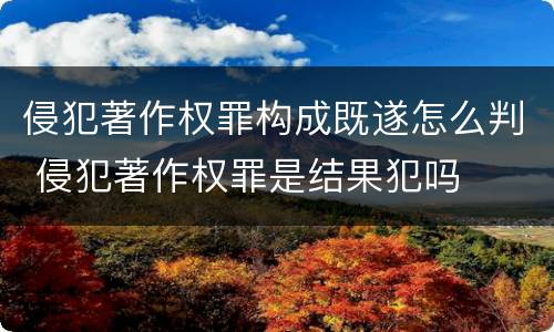 侵犯著作权罪构成既遂怎么判 侵犯著作权罪是结果犯吗