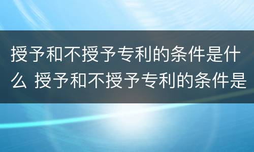 授予和不授予专利的条件是什么 授予和不授予专利的条件是什么意思