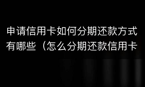 申请信用卡如何分期还款方式有哪些（怎么分期还款信用卡）