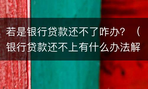 若是银行贷款还不了咋办？（银行贷款还不上有什么办法解决）