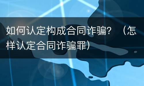 如何认定构成合同诈骗？（怎样认定合同诈骗罪）
