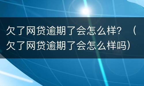 欠了网贷逾期了会怎么样？（欠了网贷逾期了会怎么样吗）