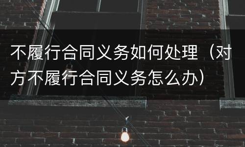 不履行合同义务如何处理（对方不履行合同义务怎么办）