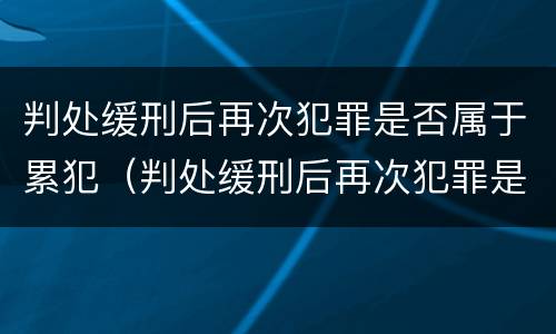判处缓刑后再次犯罪是否属于累犯（判处缓刑后再次犯罪是否属于累犯呢）