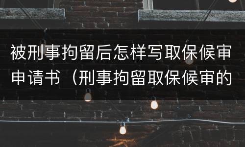 被刑事拘留后怎样写取保候审申请书（刑事拘留取保候审的申请书怎么写）