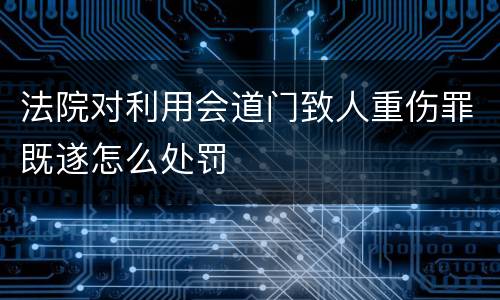 法院对利用会道门致人重伤罪既遂怎么处罚