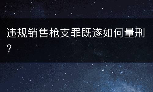 违规销售枪支罪既遂如何量刑?