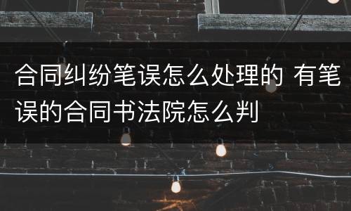 合同纠纷笔误怎么处理的 有笔误的合同书法院怎么判