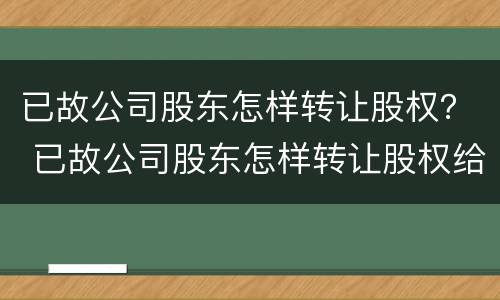 已故公司股东怎样转让股权？ 已故公司股东怎样转让股权给他人