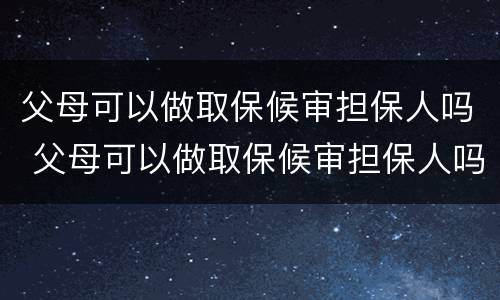 父母可以做取保候审担保人吗 父母可以做取保候审担保人吗