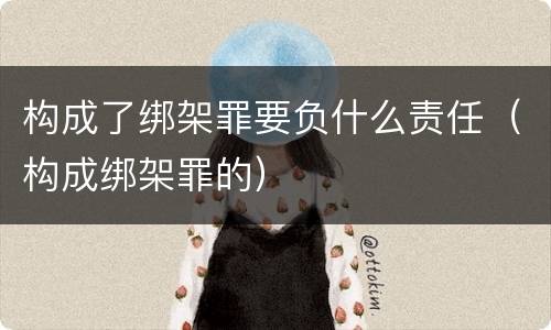 构成了绑架罪要负什么责任（构成绑架罪的）