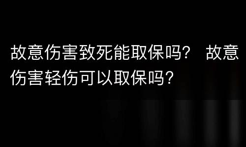 故意伤害致死能取保吗？ 故意伤害轻伤可以取保吗?