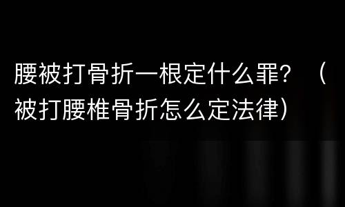 腰被打骨折一根定什么罪？（被打腰椎骨折怎么定法律）