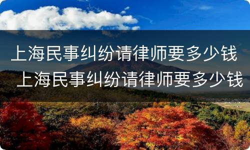 上海民事纠纷请律师要多少钱 上海民事纠纷请律师要多少钱费用