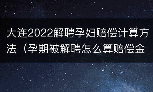 大连2022解聘孕妇赔偿计算方法（孕期被解聘怎么算赔偿金）