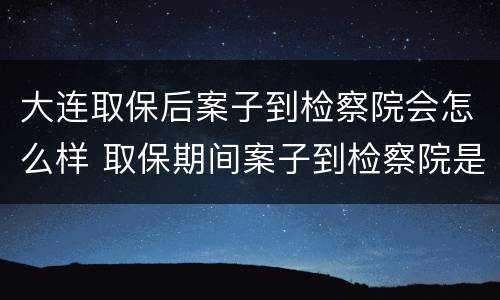大连取保后案子到检察院会怎么样 取保期间案子到检察院是否还会羁押